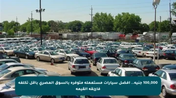 100,000 جنيه.. أفضل سيارات مستعملة متوفرة بالسوق المصري بأقل تكلفة فائقة القيمة